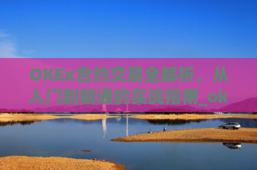 OKEx合约交易全解析，从入门到精通的实战指南_okex合约交易怎么玩