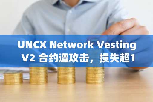 UNCX Network Vesting V2 合约遭攻击，损失超149万美元