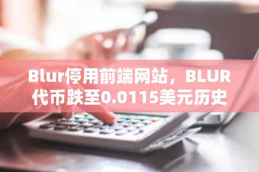 Blur停用前端网站，BLUR代币跌至0.0115美元历史新低