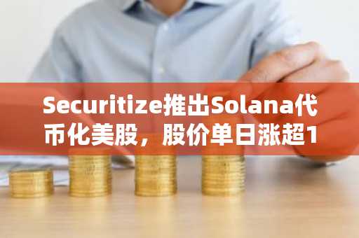 Securitize推出Solana代币化美股，股价单日涨超10%