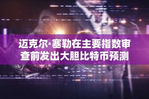 迈克尔·塞勒在主要指数审查前发出大胆比特币预测