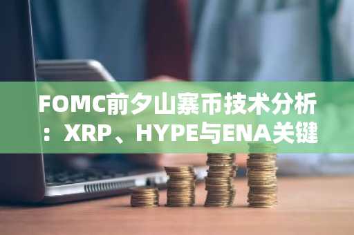 FOMC前夕山寨币技术分析：XRP、HYPE与ENA关键位解析