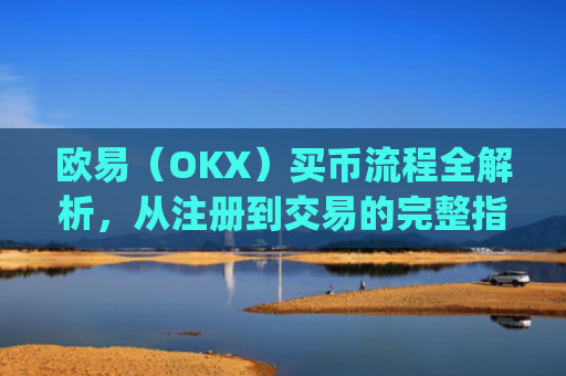 欧易（OKX）买币流程全解析，从注册到交易的完整指南_