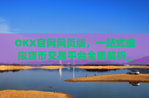 OKX官网网页版，一站式虚拟货币交易平台全面解析_okx官网网页版入口