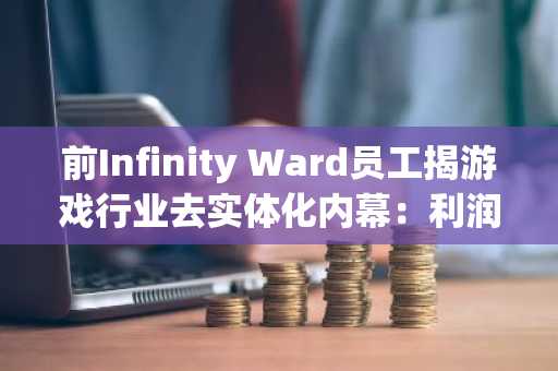 前Infinity Ward员工揭游戏行业去实体化内幕：利润驱动与玩家所有权之争