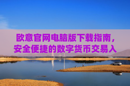 欧意官网电脑版下载指南,安全便捷的数字货币交易入口_