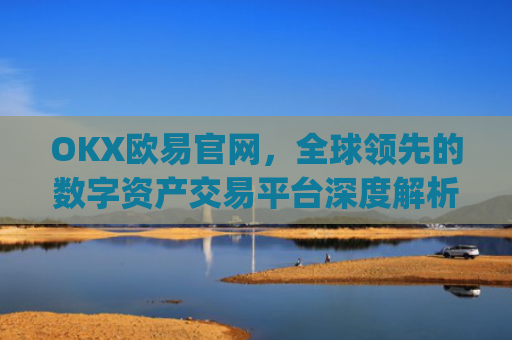 OKX欧易官网，全球领先的数字资产交易平台深度解析_okx交易平台官网入口