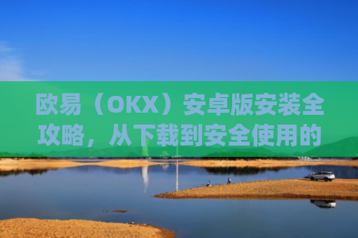 欧易（OKX）安卓版安装全攻略，从下载到安全使用的完整指南_