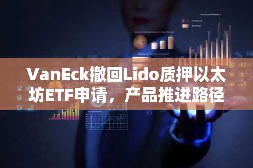 VanEck撤回Lido质押以太坊ETF申请，产品推进路径终止