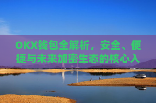 OKX钱包全解析，安全、便捷与未来加密生态的核心入口_okx钱包官网