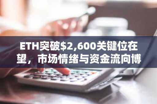 ETH突破$2,600关键位在望，市场情绪与资金流向博弈加剧