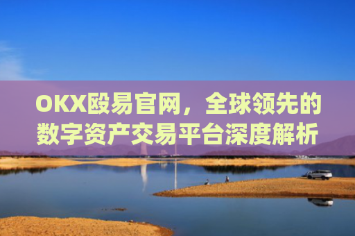 OKX殴易官网，全球领先的数字资产交易平台深度解析_okx殴易官网正规吗