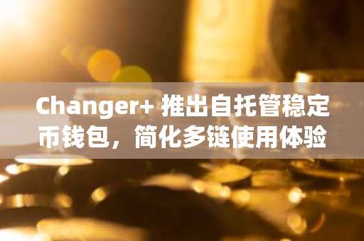 Changer 推出自托管稳定币钱包，简化多链使用体验