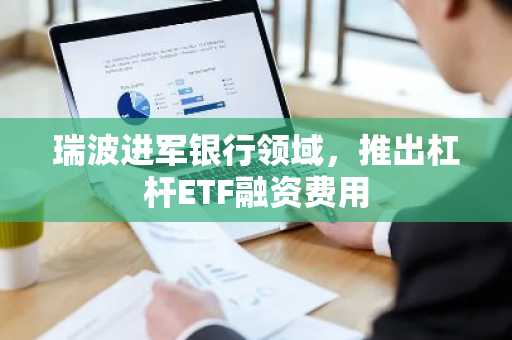 瑞波进军银行领域，推出杠杆ETF融资费用