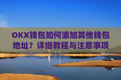 OKX钱包如何添加其他钱包地址？详细教程与注意事项_okex钱包地址怎么设置