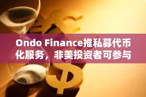 Ondo Finance推私募代币化服务，非美投资者可参与Pre-IPO AI投资