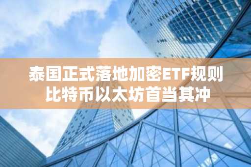 泰国正式落地加密ETF规则 比特币以太坊首当其冲