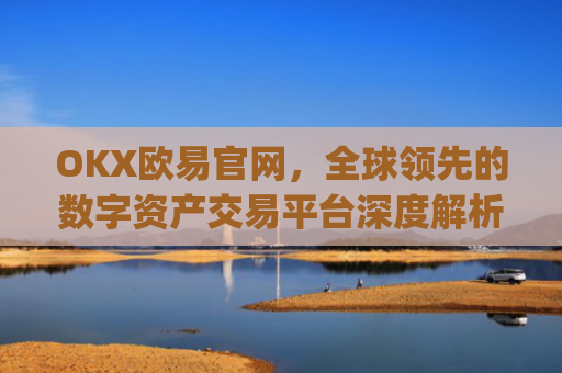 OKX欧易官网,全球领先的数字资产交易平台深度解析_okx交易平台官网入口