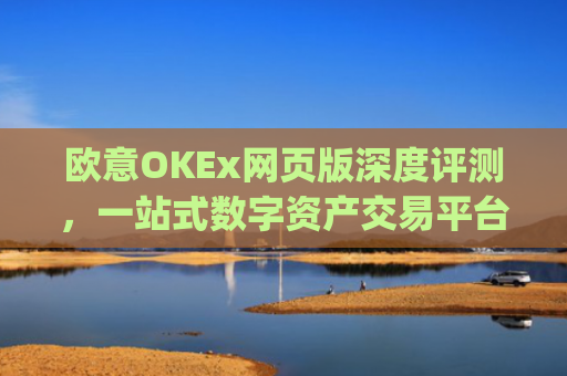 欧意OKEx网页版深度评测，一站式数字资产交易平台的便捷与安全_
