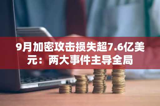 9月加密攻击损失超7.6亿美元：两大事件主导全局