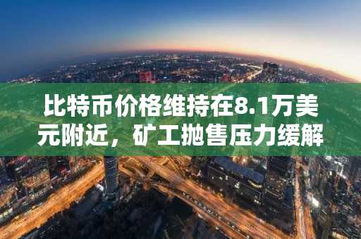 比特币价格维持在8.1万美元附近，矿工抛售压力缓解