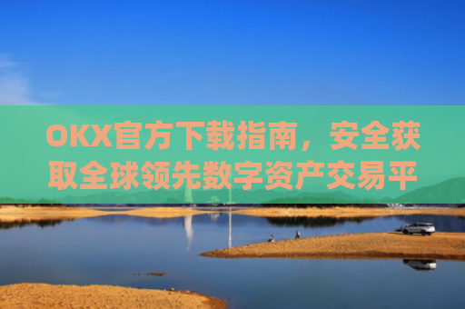 OKX官方下载指南，安全获取全球领先数字资产交易平台_ok官网下载