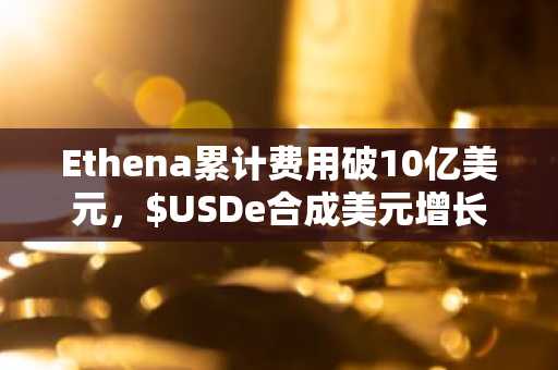 Ethena累计费用破10亿美元,$USDe合成美元增长势头强劲