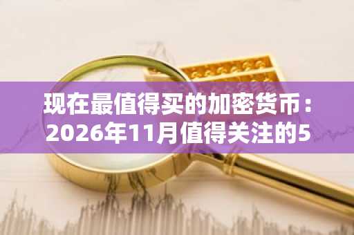 现在最值得买的加密货币：2026年11月值得关注的5种代币