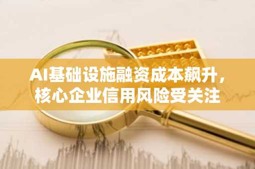 AI基础设施融资成本飙升，核心企业信用风险受关注