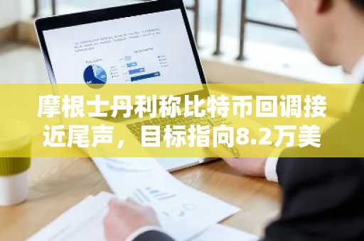 摩根士丹利称比特币回调接近尾声，目标指向8.2万美元