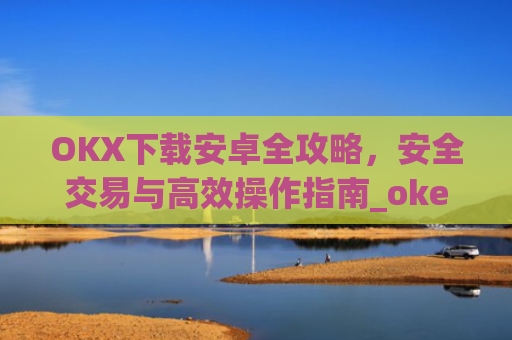 OKX下载安卓全攻略，安全交易与高效操作指南_okex-android.apk.1.1.1
