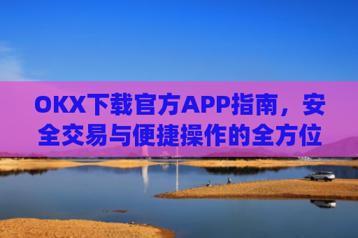 OKX下载官方APP指南,安全交易与便捷操作的全方位解析_ok官网下载