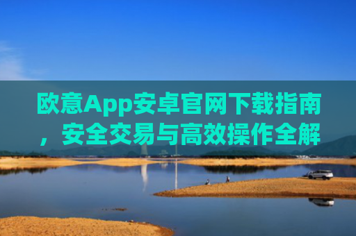 欧意App安卓官网下载指南，安全交易与高效操作全解析_