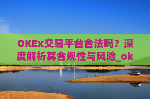 OKEx交易平台合法吗？深度解析其合规性与风险_okex交易国内合法吗