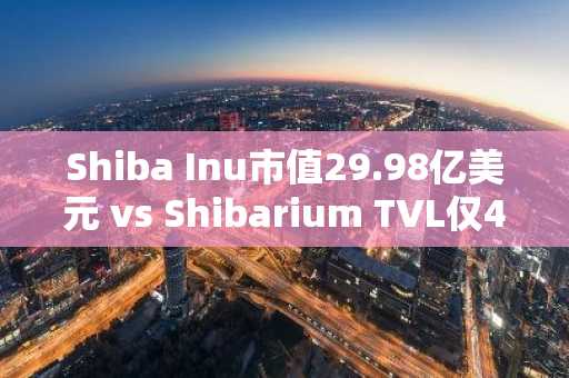 Shiba Inu市值29.98亿美元 vs Shibarium TVL仅4.6万美元