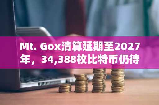 Mt. Gox清算延期至2027年，34,388枚比特币仍待分配