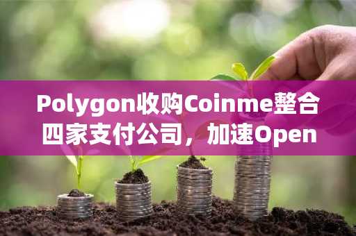 Polygon收购Coinme整合四家支付公司，加速Open Money Stack生态布局