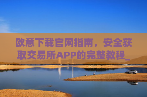 欧意下载官网指南，安全获取交易所APP的完整教程_