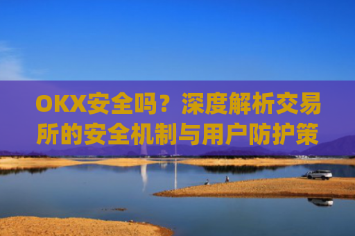 OKX安全吗？深度解析交易所的安全机制与用户防护策略_okex可靠吗