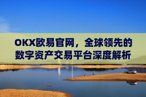 OKX欧易官网，全球领先的数字资产交易平台深度解析_okx殴易官网
