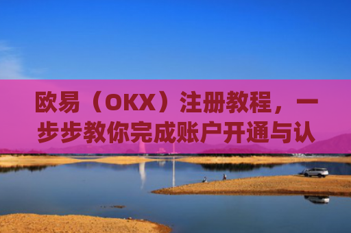 欧易（OKX）注册教程，一步步教你完成账户开通与认证_