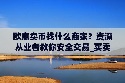 欧意卖币找什么商家?资深从业者教你安全交易_买卖欧元如何赚钱