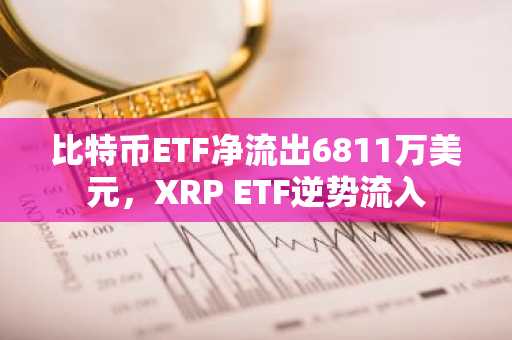 比特币ETF净流出6811万美元,XRP ETF逆势流入