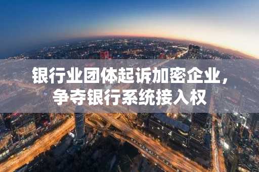 银行业团体起诉加密企业，争夺银行系统接入权