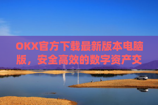 OKX官方下载最新版本电脑版，安全高效的数字资产交易指南_okex官方网站电脑版