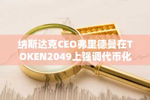 纳斯达克CEO弗里德曼在TOKEN2049上强调代币化的百亿美元潜力