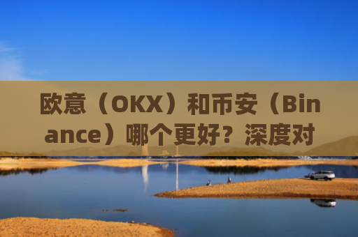 欧意（OKX）和币安（Binance）哪个更好？深度对比两大交易所_