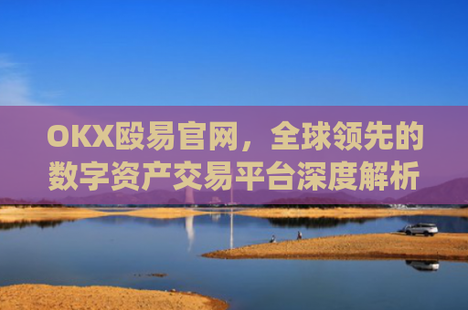 OKX殴易官网，全球领先的数字资产交易平台深度解析_okx殴易官网正规吗