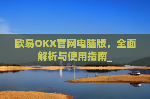 欧易OKX官网电脑版，全面解析与使用指南_