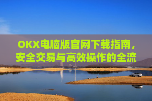 OKX电脑版官网下载指南，安全交易与高效操作的全流程解析_ok学生电脑版怎么下